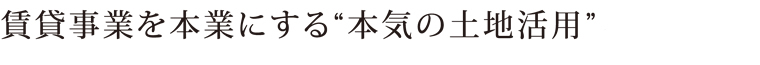 賃貸事業を本業にする“本気の土地活用”。