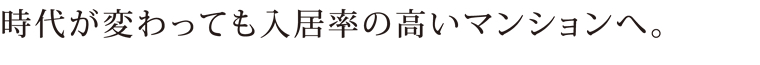 時代が変わっても入居率の高いマンションへ。