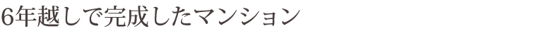 6年越しで完成したマンション