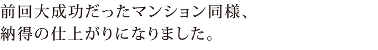 前回大成功だったマンション同様、納得の仕上がりになりました。