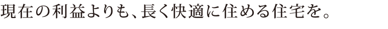 現在の利益よりも、長く快適に住める住宅を。