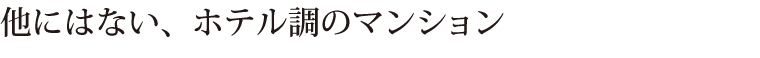 他にはない、ホテル調のマンション