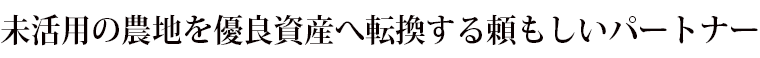 未活用の農地を優良資産へ転換する頼もしいパートナー