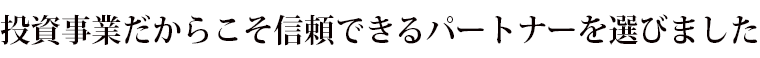 投資事業だからこそ信頼できるパートナーを選びました