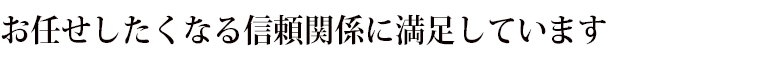 お任せしたくなる信頼関係に満足しています