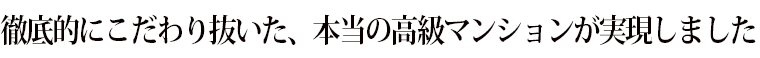 徹底的にこだわり抜いた、本当の高級マンションが実現しました