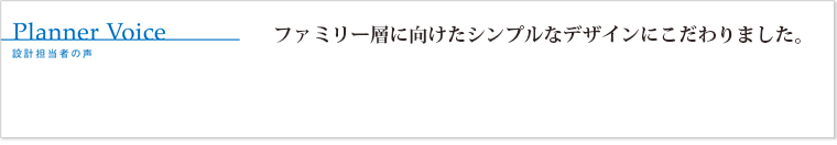 ファミリー層に向けたシンプルなデザインにこだわりました。