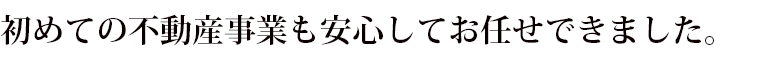 初めての不動産事業も安心してお任せできました
