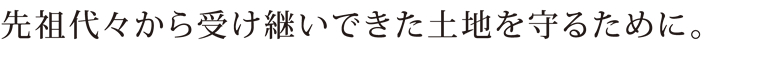 先祖代々から受け継いできた土地を守るために。