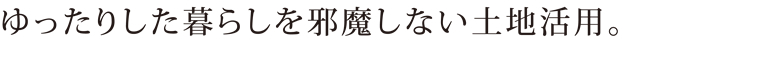 ゆったりした暮らしを邪魔しない土地活用。