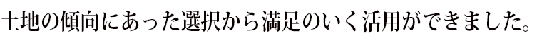 土地の傾向にあった選択から満足のいく活用ができました。