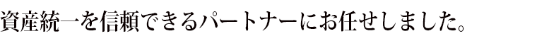 資産統一を信頼できるパートナーにお任せしました。