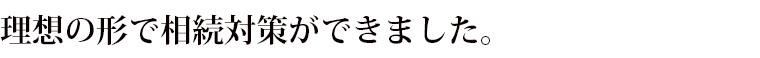 理想の形で相続対策ができました