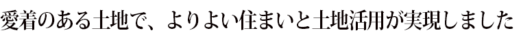 愛着のある土地で、よりよい住まいと土地活用が実現しました