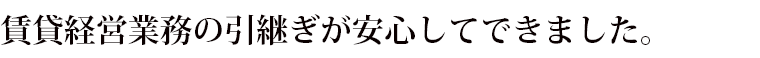 賃貸経営業務の引継ぎが安心してできました。