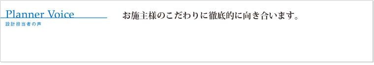 お施主様のこだわりに徹底的に向き合います。