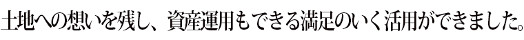 土地への想いを残し、資産運用もできる満足のいく活用ができました。